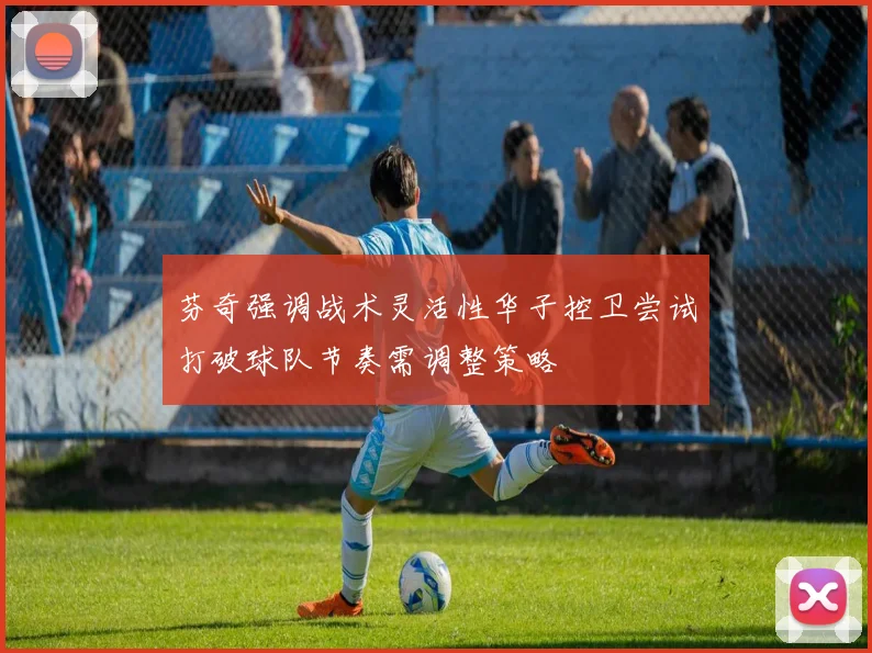 芬奇强调战术灵活性华子控卫尝试打破球队节奏需调整策略