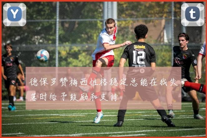 德保罗赞梅西性格稳定总能在我失落时给予鼓励和支持