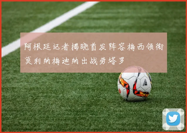 阿根廷记者揭晓首发阵容梅西领衔莫利纳梅迪纳出战劳塔罗