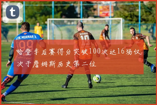 哈登季后赛得分突破100次达16场仅次于詹姆斯历史第二位