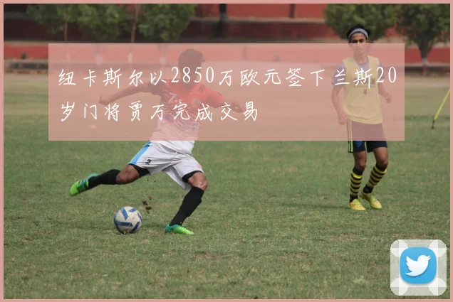 纽卡斯尔以2850万欧元签下兰斯20岁门将贾万完成交易
