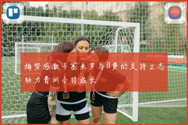 梅努感激卡塞米罗与B费的支持立志助力青训小将成长