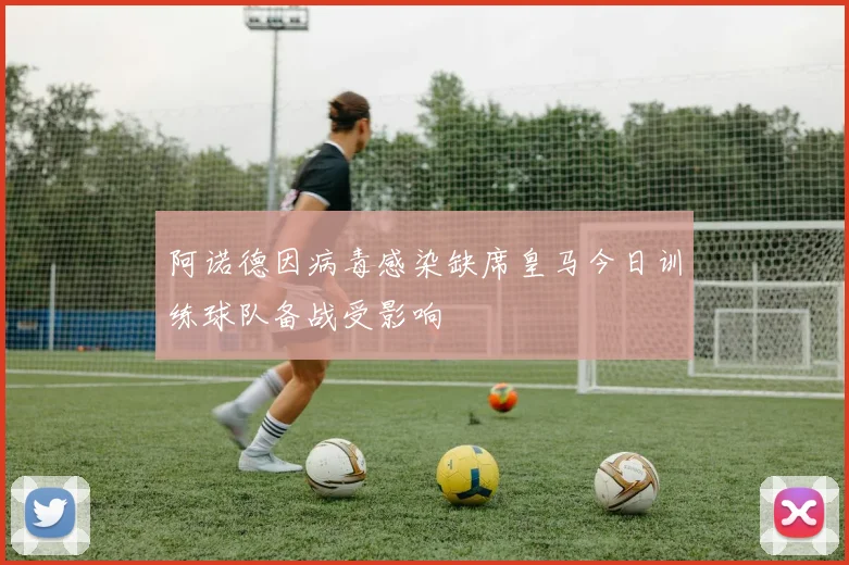 阿诺德因病毒感染缺席皇马今日训练球队备战受影响