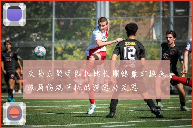 交易东契奇因担忧长期健康却换来浓眉伤病困扰的深思与反思