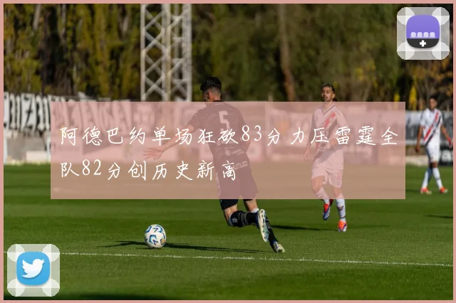 阿德巴约单场狂砍83分力压雷霆全队82分创历史新高