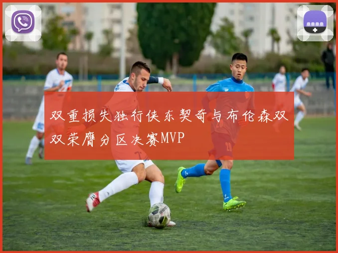 双重损失独行侠东契奇与布伦森双双荣膺分区决赛MVP